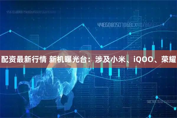 配资最新行情 新机曝光台：涉及小米、iQOO、荣耀