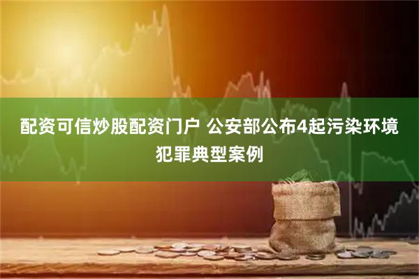 配资可信炒股配资门户 公安部公布4起污染环境犯罪典型案例
