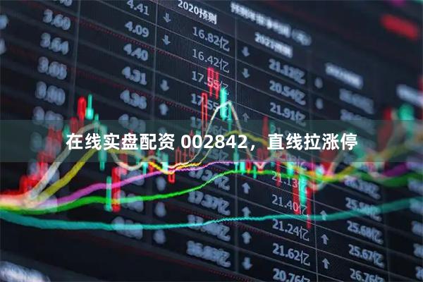 在线实盘配资 002842，直线拉涨停