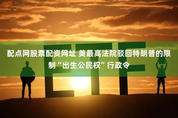 配点网股票配资网址 美最高法院驳回特朗普的限制“出生公民权”行政令
