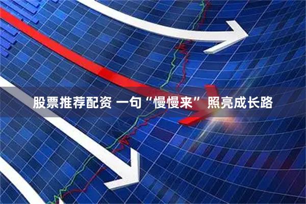 股票推荐配资 一句“慢慢来” 照亮成长路
