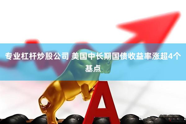 专业杠杆炒股公司 美国中长期国债收益率涨超4个基点
