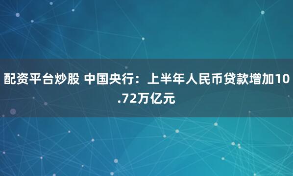 配资平台炒股 中国央行：上半年人民币贷款增加10.72万亿元