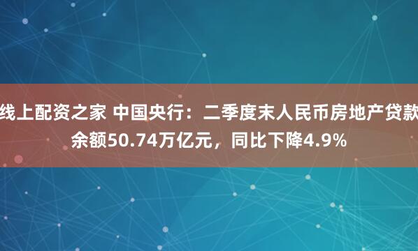 线上配资之家 中国央行：二季度末人民币房地产贷款余额50.74万亿元，同比下降4.9%
