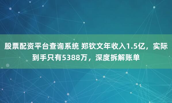 股票配资平台查询系统 郑钦文年收入1.5亿，实际到手只有5388万，深度拆解账单