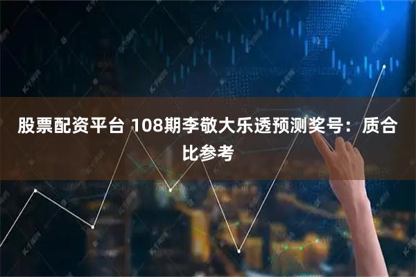 股票配资平台 108期李敬大乐透预测奖号：质合比参考