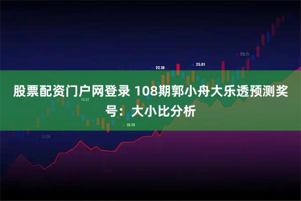 股票配资门户网登录 108期郭小舟大乐透预测奖号：大小比分析