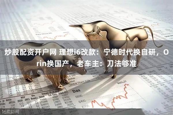 炒股配资开户网 理想i6改款：宁德时代换自研，Orin换国产，老车主：刀法够准