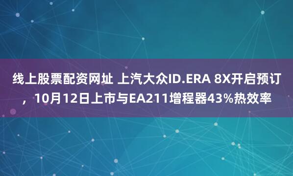 线上股票配资网址 上汽大众ID.ERA 8X开启预订，10月12日上市与EA211增程器43%热效率
