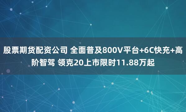 股票期货配资公司 全面普及800V平台+6C快充+高阶智驾 领克20上市限时11.88万起